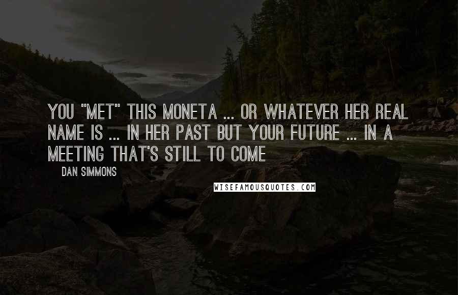 Dan Simmons Quotes: You "met" this Moneta ... or whatever her real name is ... in her past but your future ... in a meeting that's still to come