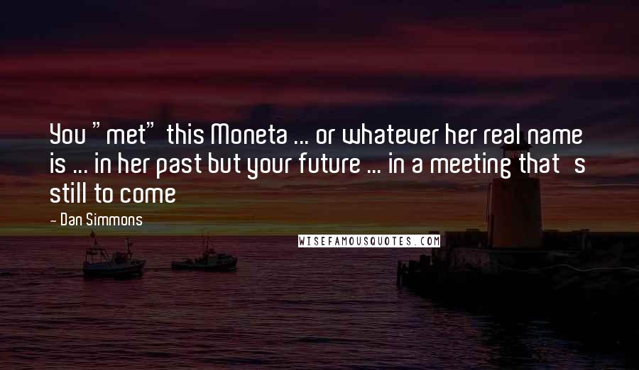 Dan Simmons Quotes: You "met" this Moneta ... or whatever her real name is ... in her past but your future ... in a meeting that's still to come