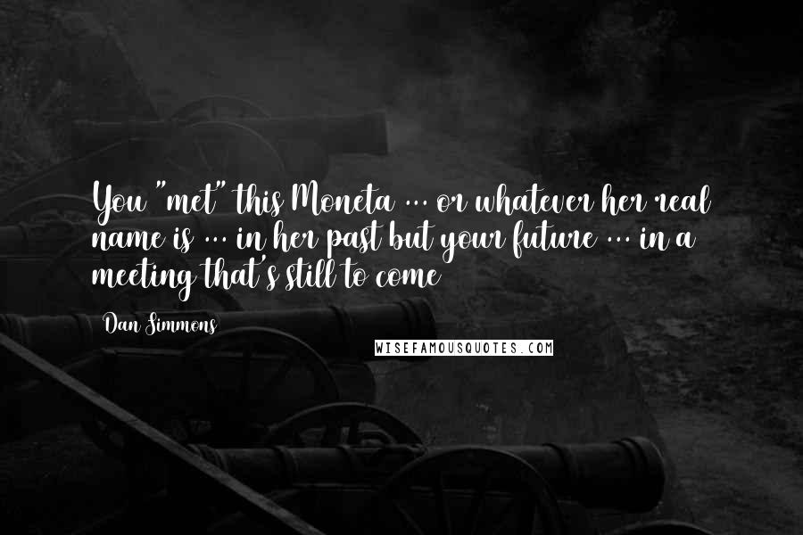 Dan Simmons Quotes: You "met" this Moneta ... or whatever her real name is ... in her past but your future ... in a meeting that's still to come