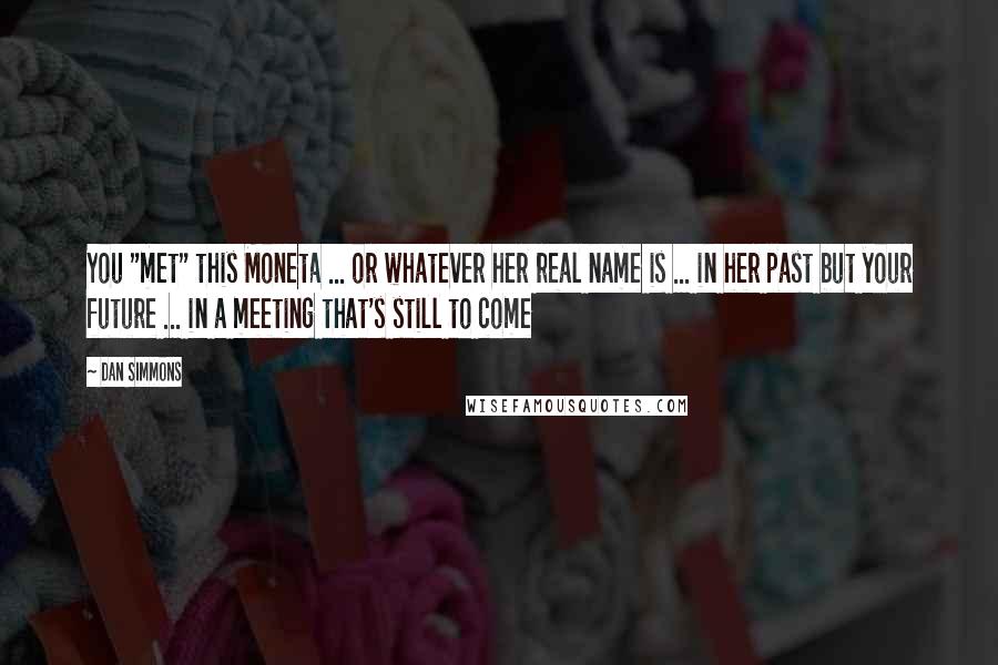 Dan Simmons Quotes: You "met" this Moneta ... or whatever her real name is ... in her past but your future ... in a meeting that's still to come