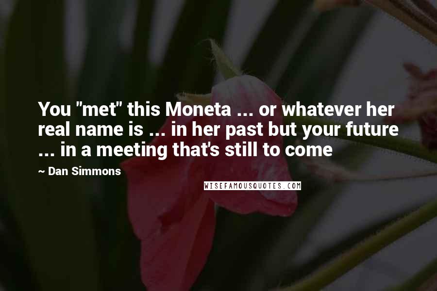 Dan Simmons Quotes: You "met" this Moneta ... or whatever her real name is ... in her past but your future ... in a meeting that's still to come