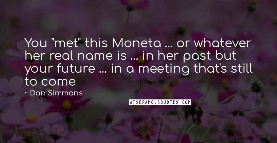 Dan Simmons Quotes: You "met" this Moneta ... or whatever her real name is ... in her past but your future ... in a meeting that's still to come