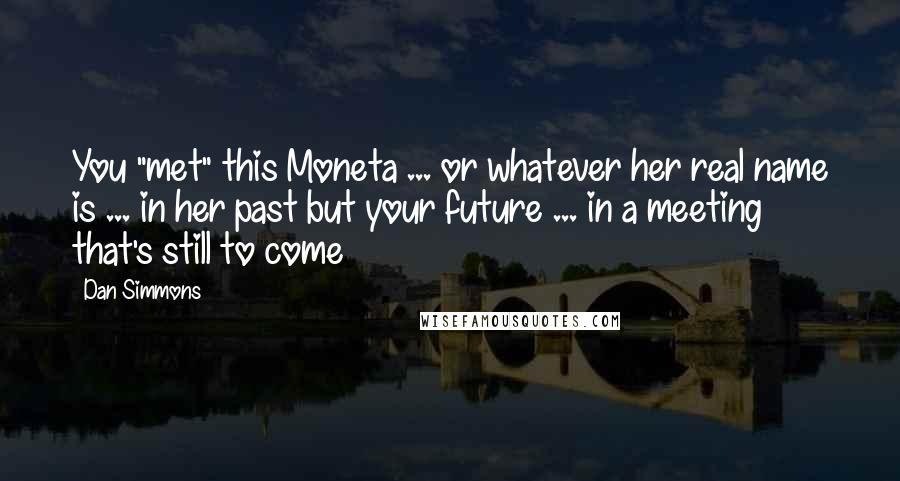 Dan Simmons Quotes: You "met" this Moneta ... or whatever her real name is ... in her past but your future ... in a meeting that's still to come