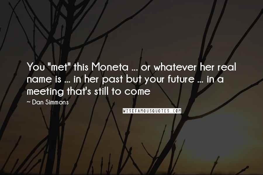 Dan Simmons Quotes: You "met" this Moneta ... or whatever her real name is ... in her past but your future ... in a meeting that's still to come