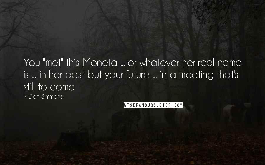 Dan Simmons Quotes: You "met" this Moneta ... or whatever her real name is ... in her past but your future ... in a meeting that's still to come