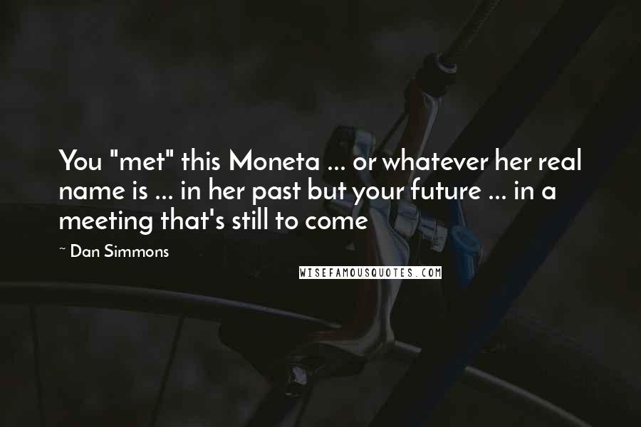 Dan Simmons Quotes: You "met" this Moneta ... or whatever her real name is ... in her past but your future ... in a meeting that's still to come