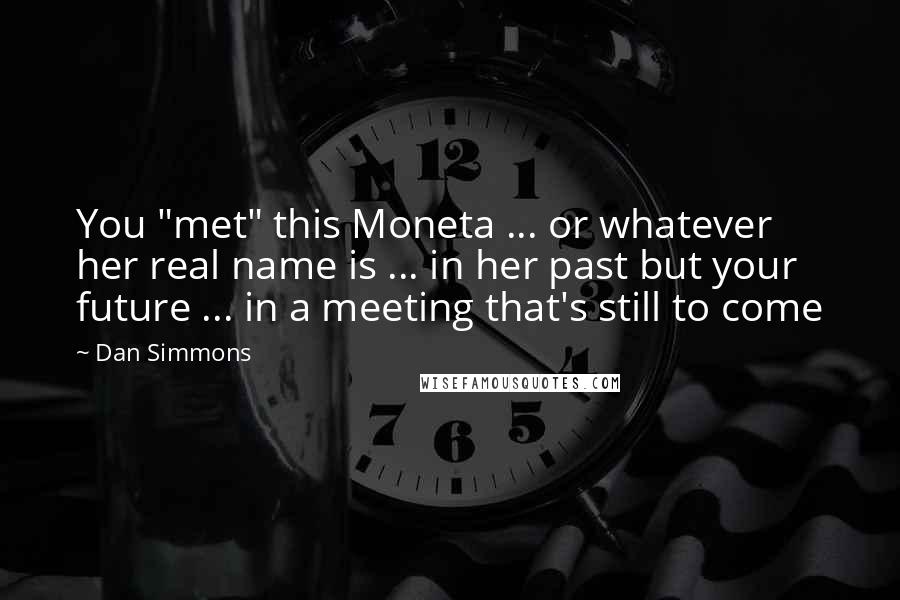 Dan Simmons Quotes: You "met" this Moneta ... or whatever her real name is ... in her past but your future ... in a meeting that's still to come
