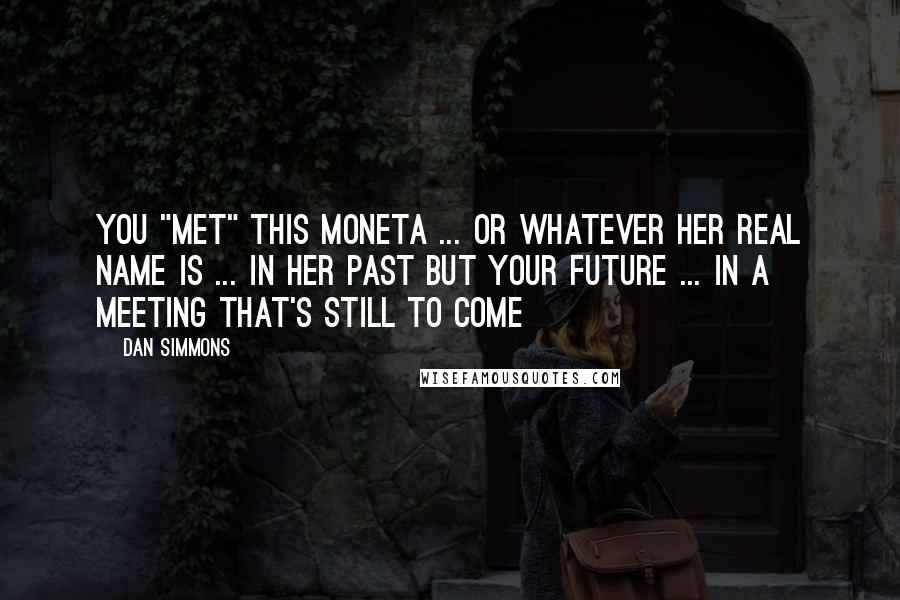 Dan Simmons Quotes: You "met" this Moneta ... or whatever her real name is ... in her past but your future ... in a meeting that's still to come