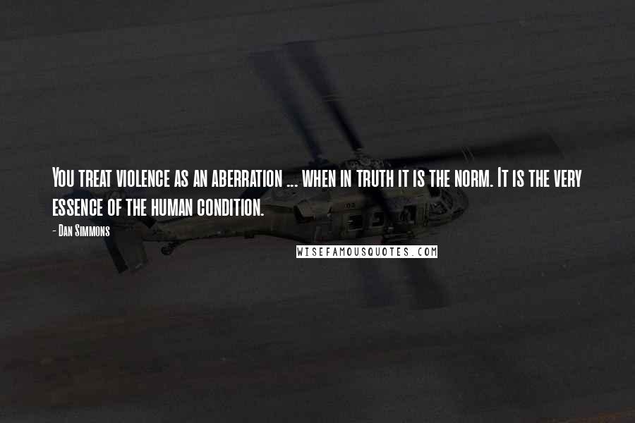 Dan Simmons Quotes: You treat violence as an aberration ... when in truth it is the norm. It is the very essence of the human condition.