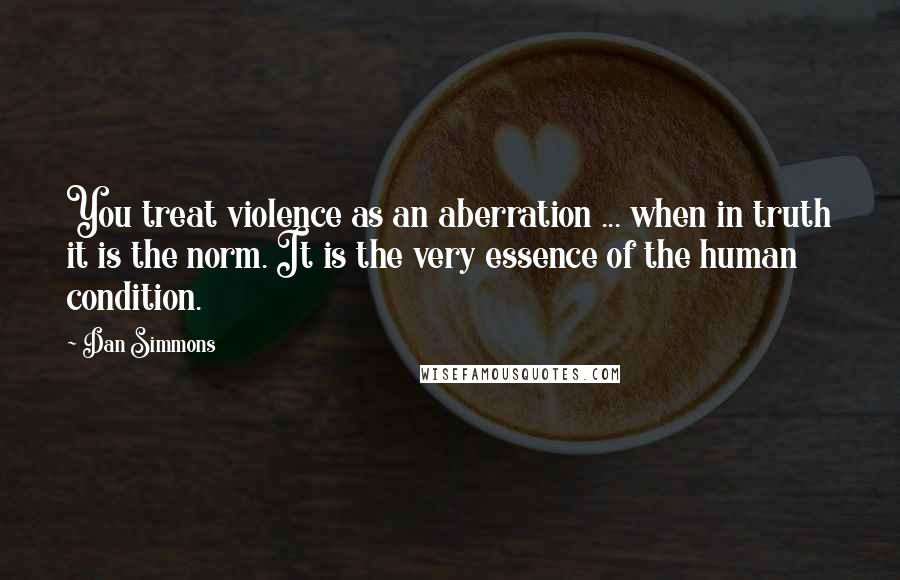 Dan Simmons Quotes: You treat violence as an aberration ... when in truth it is the norm. It is the very essence of the human condition.