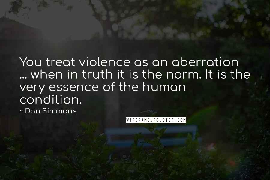 Dan Simmons Quotes: You treat violence as an aberration ... when in truth it is the norm. It is the very essence of the human condition.