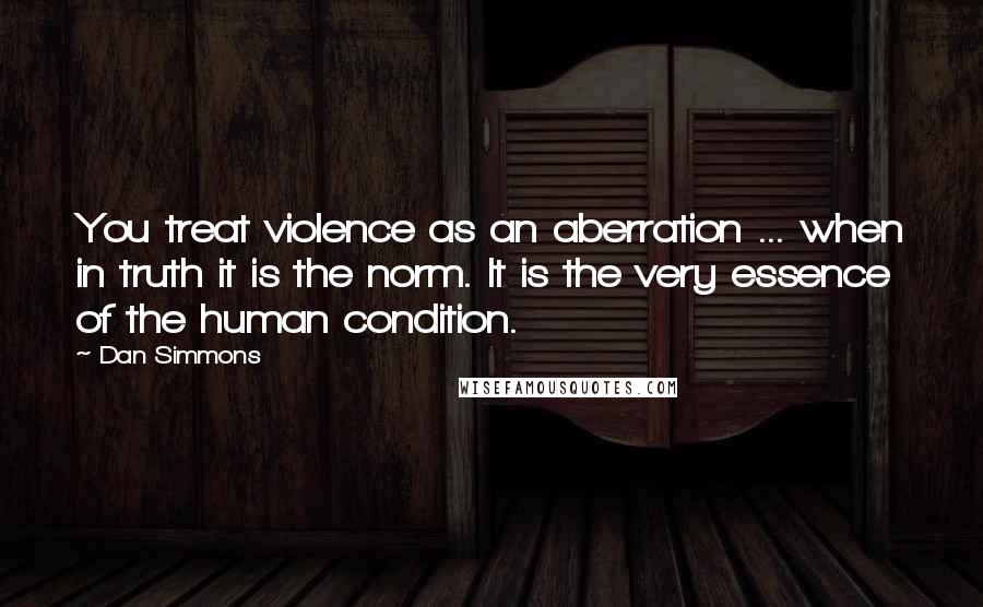 Dan Simmons Quotes: You treat violence as an aberration ... when in truth it is the norm. It is the very essence of the human condition.