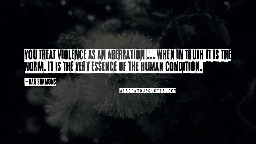 Dan Simmons Quotes: You treat violence as an aberration ... when in truth it is the norm. It is the very essence of the human condition.