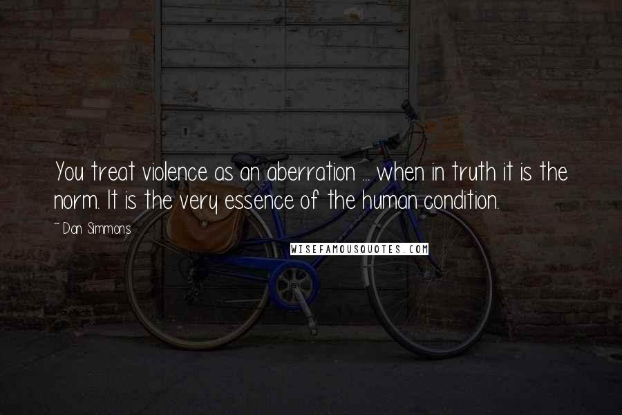 Dan Simmons Quotes: You treat violence as an aberration ... when in truth it is the norm. It is the very essence of the human condition.