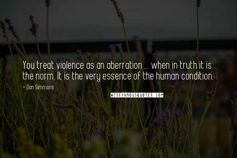 Dan Simmons Quotes: You treat violence as an aberration ... when in truth it is the norm. It is the very essence of the human condition.