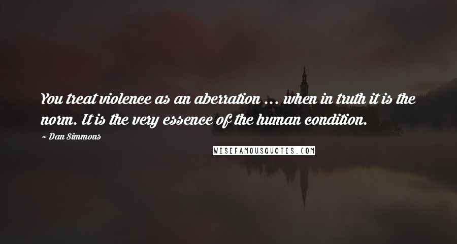 Dan Simmons Quotes: You treat violence as an aberration ... when in truth it is the norm. It is the very essence of the human condition.