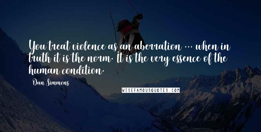 Dan Simmons Quotes: You treat violence as an aberration ... when in truth it is the norm. It is the very essence of the human condition.