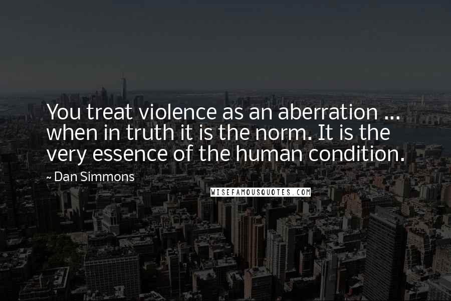 Dan Simmons Quotes: You treat violence as an aberration ... when in truth it is the norm. It is the very essence of the human condition.