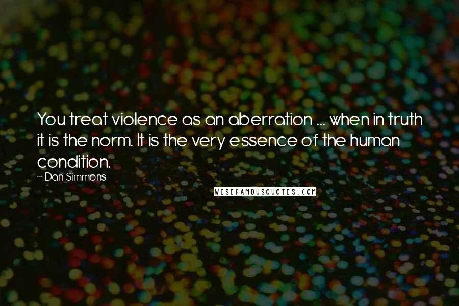 Dan Simmons Quotes: You treat violence as an aberration ... when in truth it is the norm. It is the very essence of the human condition.