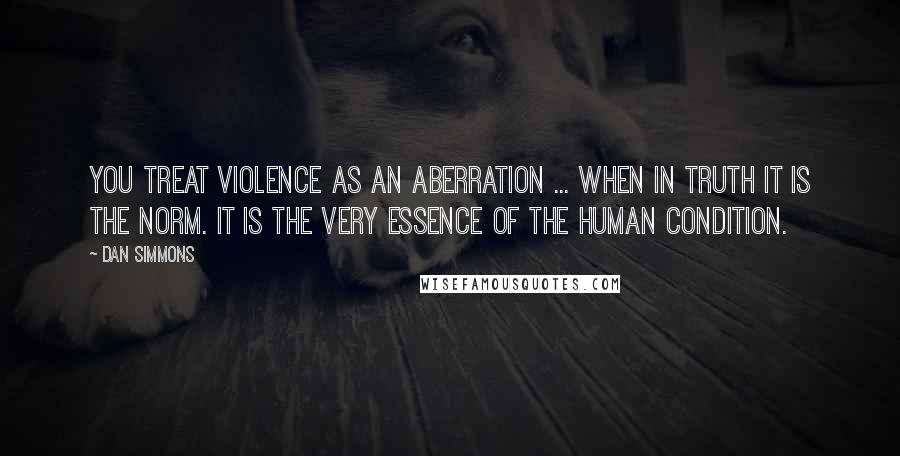 Dan Simmons Quotes: You treat violence as an aberration ... when in truth it is the norm. It is the very essence of the human condition.