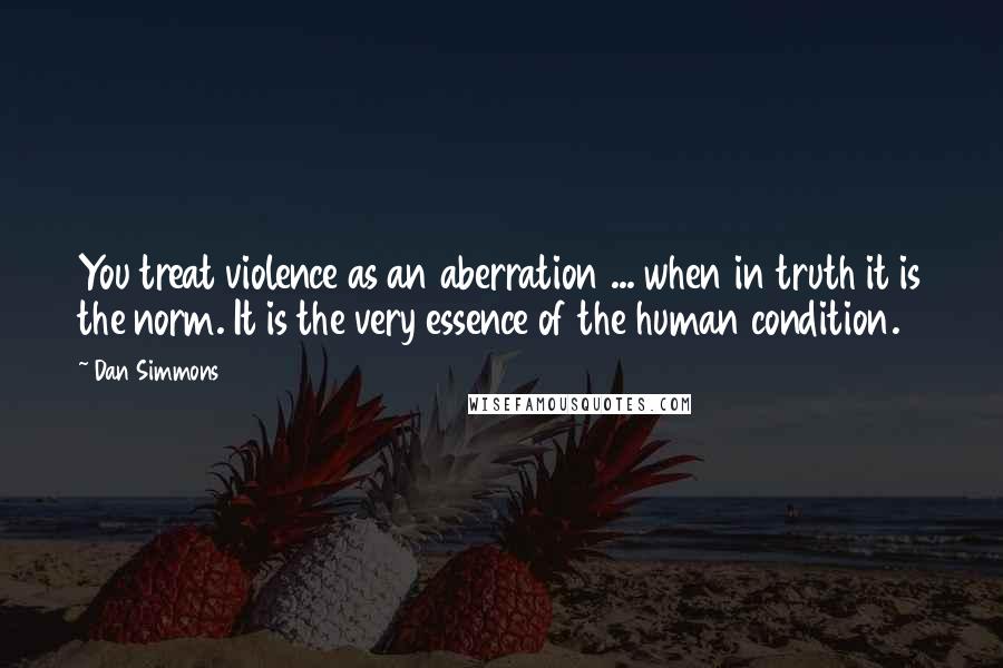 Dan Simmons Quotes: You treat violence as an aberration ... when in truth it is the norm. It is the very essence of the human condition.