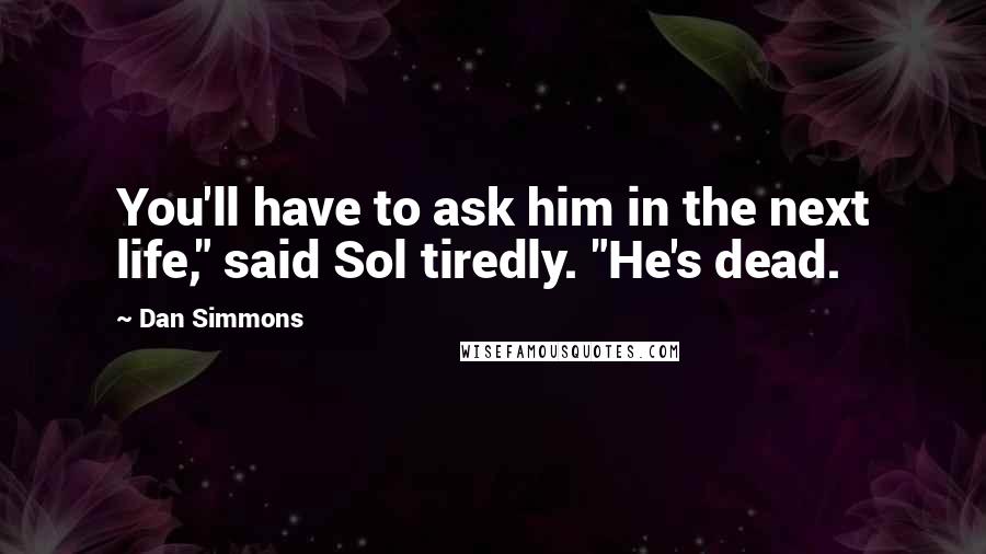 Dan Simmons Quotes: You'll have to ask him in the next life," said Sol tiredly. "He's dead.