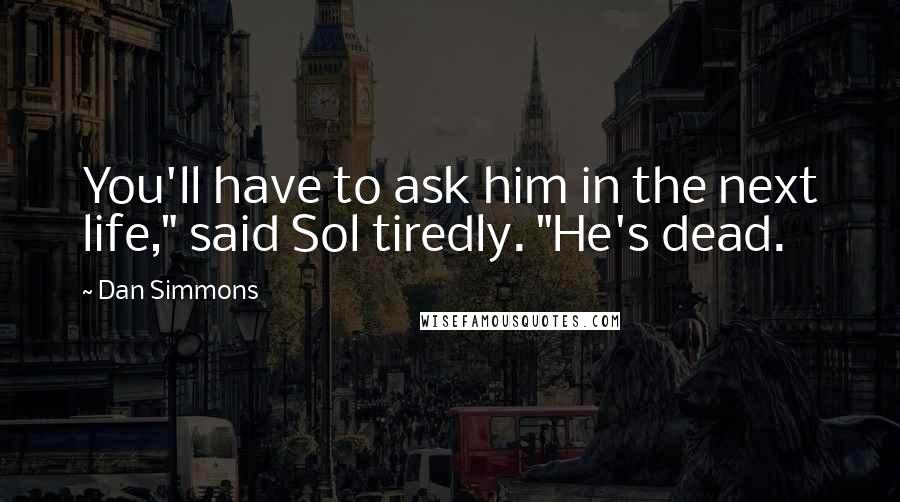 Dan Simmons Quotes: You'll have to ask him in the next life," said Sol tiredly. "He's dead.