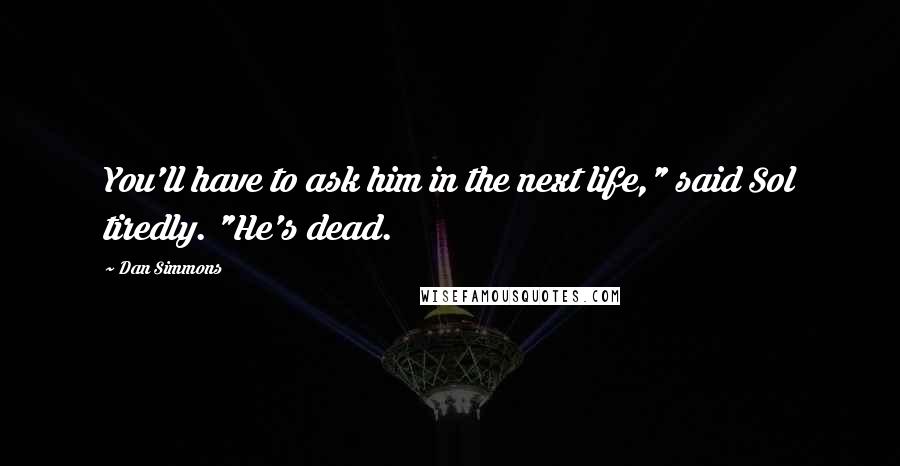 Dan Simmons Quotes: You'll have to ask him in the next life," said Sol tiredly. "He's dead.