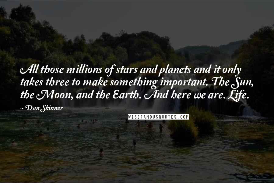 Dan Skinner Quotes: All those millions of stars and planets and it only takes three to make something important. The Sun, the Moon, and the Earth. And here we are. Life.