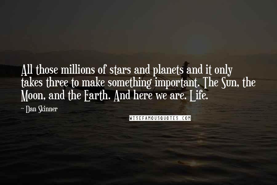 Dan Skinner Quotes: All those millions of stars and planets and it only takes three to make something important. The Sun, the Moon, and the Earth. And here we are. Life.