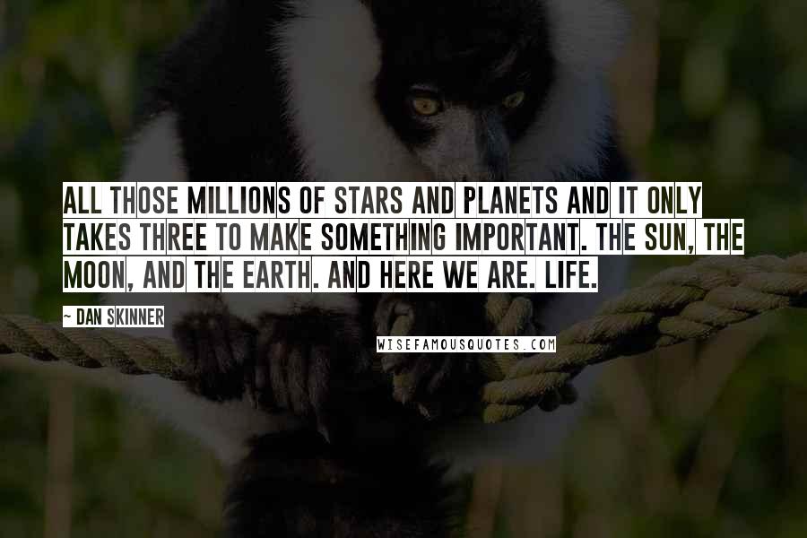 Dan Skinner Quotes: All those millions of stars and planets and it only takes three to make something important. The Sun, the Moon, and the Earth. And here we are. Life.