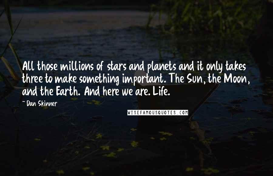 Dan Skinner Quotes: All those millions of stars and planets and it only takes three to make something important. The Sun, the Moon, and the Earth. And here we are. Life.