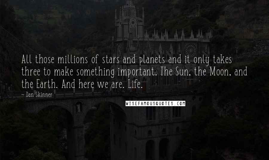 Dan Skinner Quotes: All those millions of stars and planets and it only takes three to make something important. The Sun, the Moon, and the Earth. And here we are. Life.