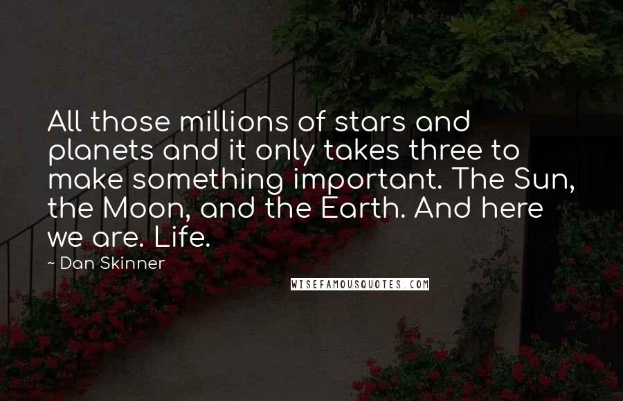 Dan Skinner Quotes: All those millions of stars and planets and it only takes three to make something important. The Sun, the Moon, and the Earth. And here we are. Life.