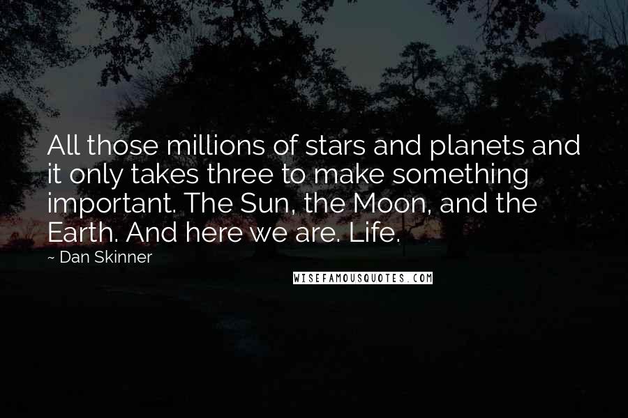 Dan Skinner Quotes: All those millions of stars and planets and it only takes three to make something important. The Sun, the Moon, and the Earth. And here we are. Life.