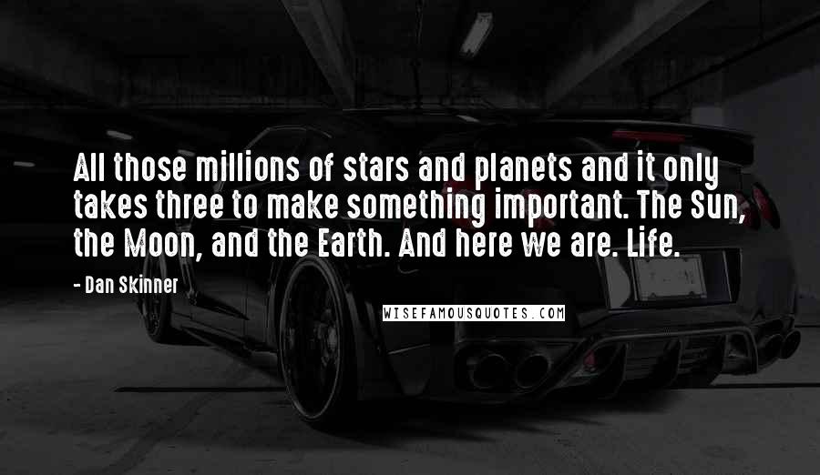 Dan Skinner Quotes: All those millions of stars and planets and it only takes three to make something important. The Sun, the Moon, and the Earth. And here we are. Life.