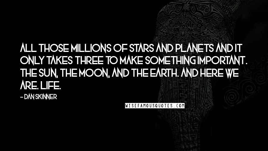 Dan Skinner Quotes: All those millions of stars and planets and it only takes three to make something important. The Sun, the Moon, and the Earth. And here we are. Life.