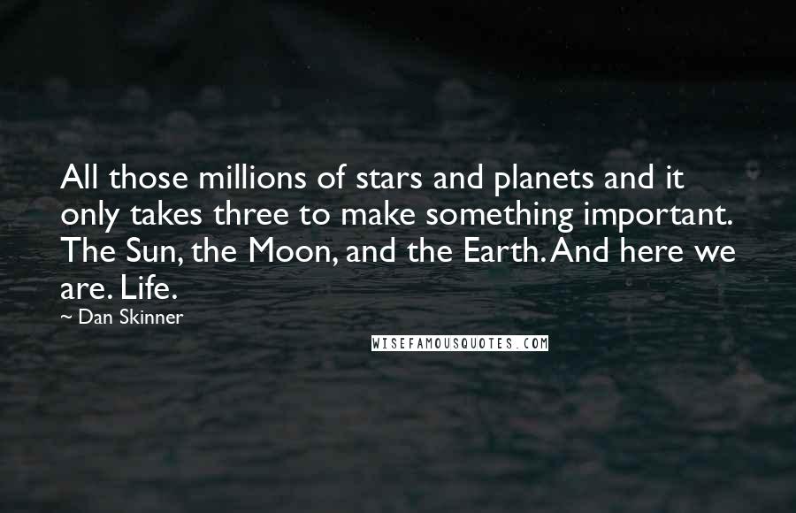 Dan Skinner Quotes: All those millions of stars and planets and it only takes three to make something important. The Sun, the Moon, and the Earth. And here we are. Life.