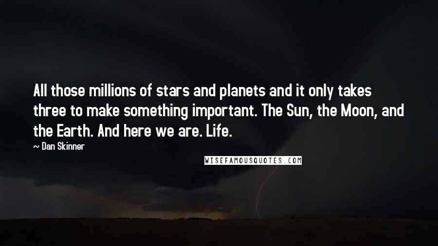 Dan Skinner Quotes: All those millions of stars and planets and it only takes three to make something important. The Sun, the Moon, and the Earth. And here we are. Life.