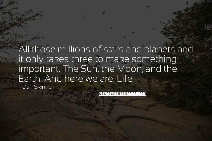 Dan Skinner Quotes: All those millions of stars and planets and it only takes three to make something important. The Sun, the Moon, and the Earth. And here we are. Life.