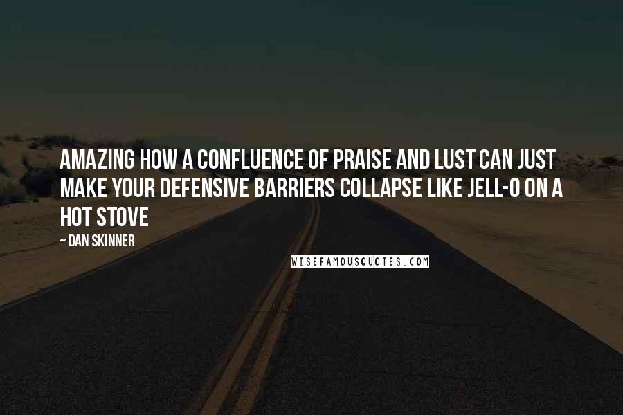 Dan Skinner Quotes: Amazing how a confluence of praise and lust can just make your defensive barriers collapse like Jell-O on a hot stove