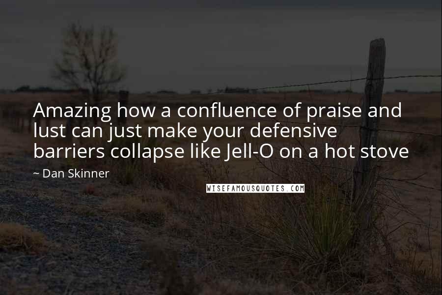 Dan Skinner Quotes: Amazing how a confluence of praise and lust can just make your defensive barriers collapse like Jell-O on a hot stove