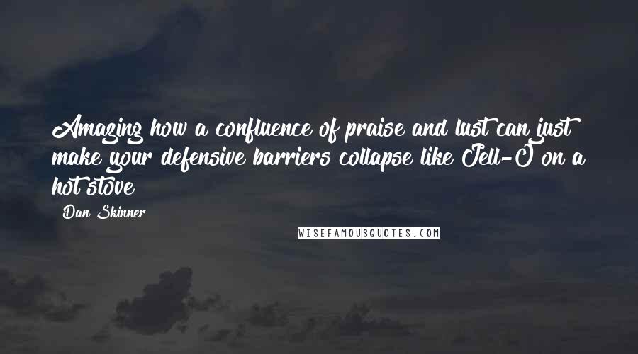 Dan Skinner Quotes: Amazing how a confluence of praise and lust can just make your defensive barriers collapse like Jell-O on a hot stove
