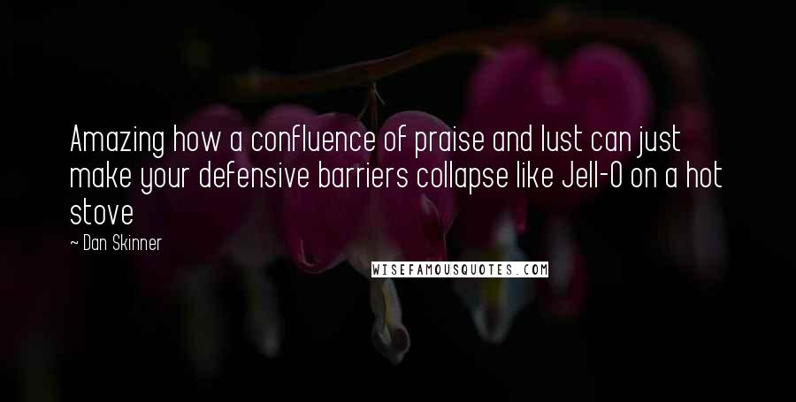 Dan Skinner Quotes: Amazing how a confluence of praise and lust can just make your defensive barriers collapse like Jell-O on a hot stove