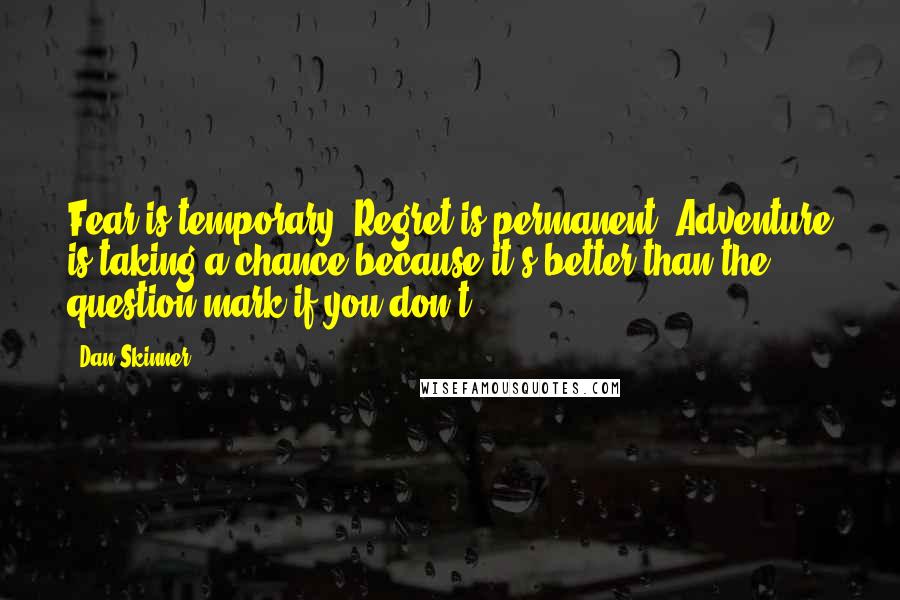 Dan Skinner Quotes: Fear is temporary. Regret is permanent. Adventure is taking a chance because it's better than the question mark if you don't.