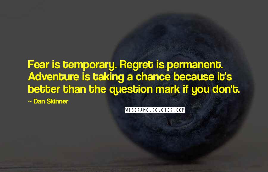 Dan Skinner Quotes: Fear is temporary. Regret is permanent. Adventure is taking a chance because it's better than the question mark if you don't.