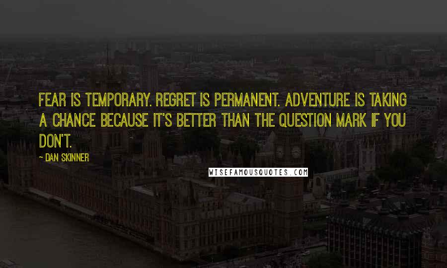 Dan Skinner Quotes: Fear is temporary. Regret is permanent. Adventure is taking a chance because it's better than the question mark if you don't.