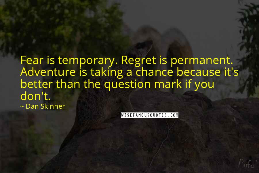 Dan Skinner Quotes: Fear is temporary. Regret is permanent. Adventure is taking a chance because it's better than the question mark if you don't.