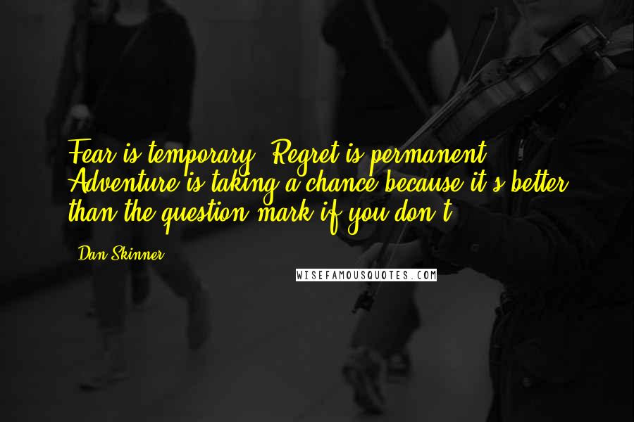 Dan Skinner Quotes: Fear is temporary. Regret is permanent. Adventure is taking a chance because it's better than the question mark if you don't.