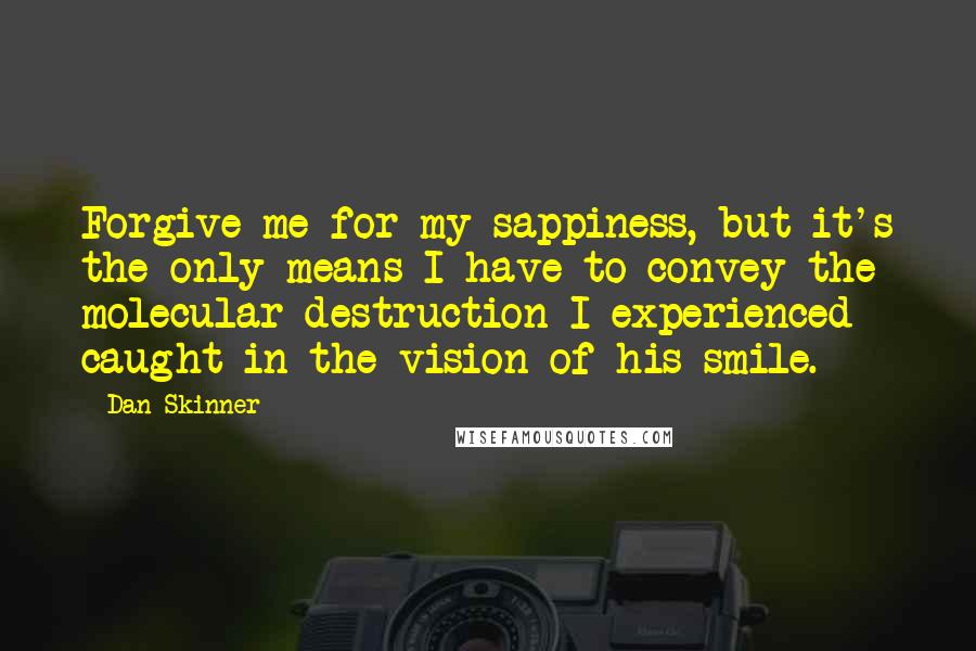 Dan Skinner Quotes: Forgive me for my sappiness, but it's the only means I have to convey the molecular destruction I experienced caught in the vision of his smile.